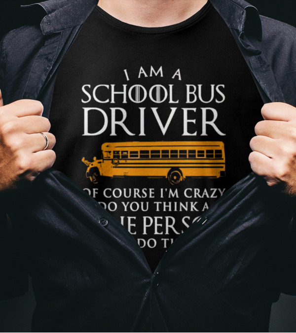 I Am A School Bus Driver Of Course I'm Crazy Do You Think A Sane Person Would Do This Job? T-Shirt