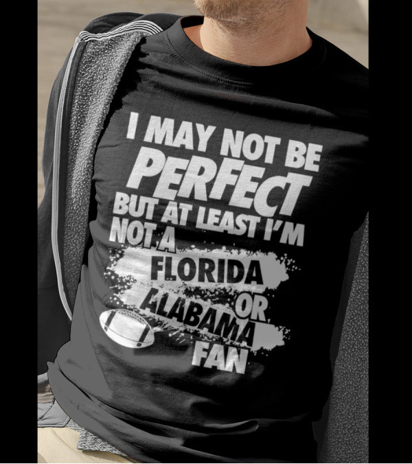 I May Not Be Perfect But At Least I’m Not A Florida Or Alabama Fan Football T-Shirt