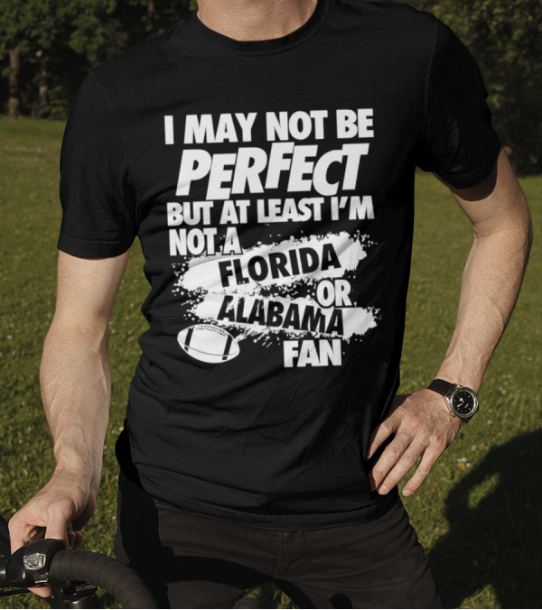 I May Not Be Perfect But At Least I’m Not A Florida Or Alabama Fan Football T-Shirt
