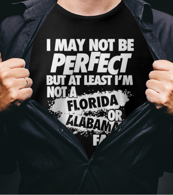 I May Not Be Perfect But At Least I’m Not A Florida Or Alabama Fan Football T-Shirt