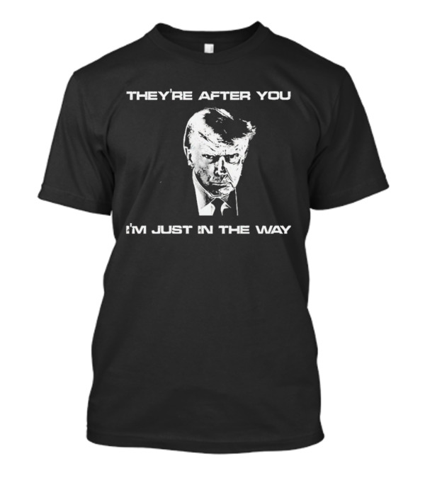Trump They're After You I'm Just In The Way T-Shirt
