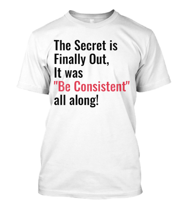 The Secret Is Finally Out It Was Be Consistent All Along T-Shirt