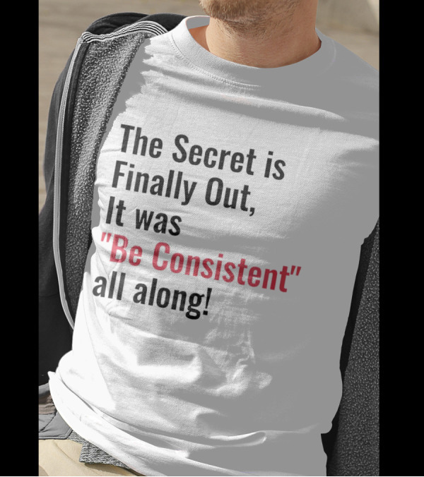 The Secret Is Finally Out It Was Be Consistent All Along T-Shirt