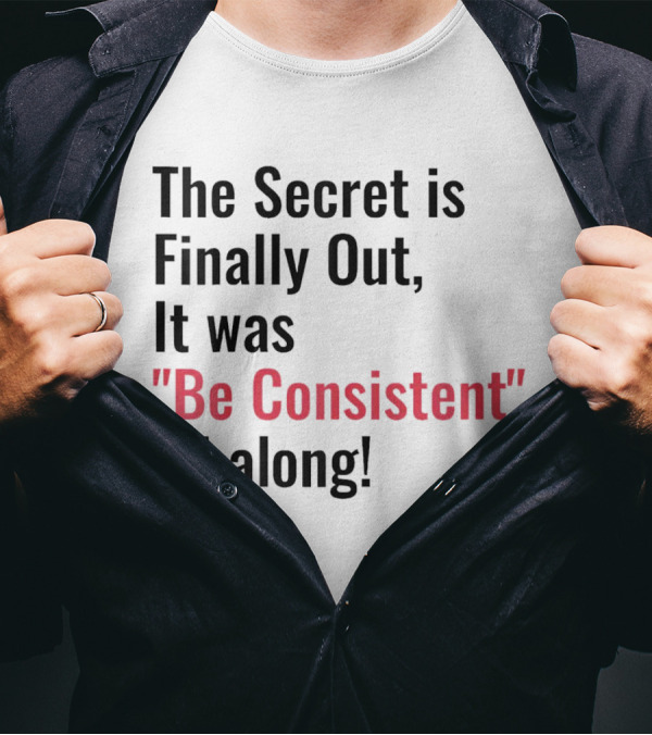 The Secret Is Finally Out It Was Be Consistent All Along T-Shirt
