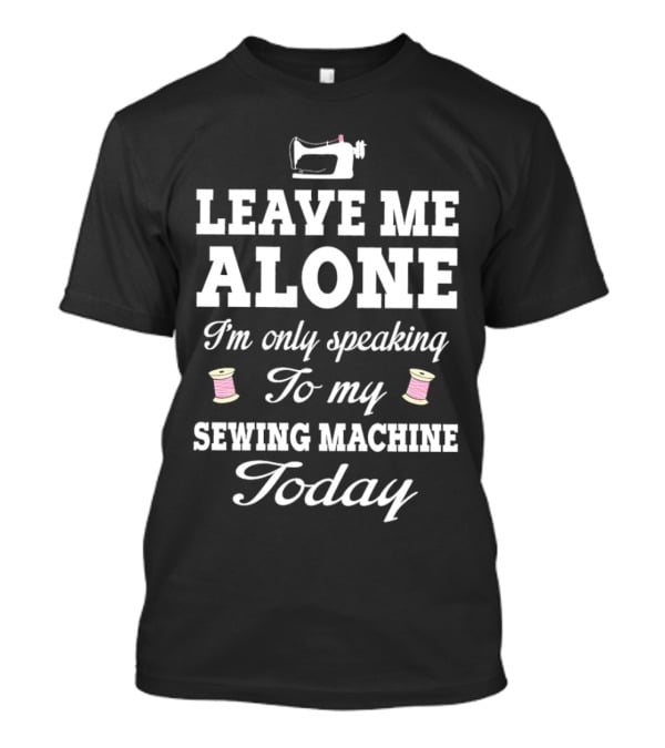 Leave Me Alone I'm Only Speaking To My Sewing Machine Today T-Shirt