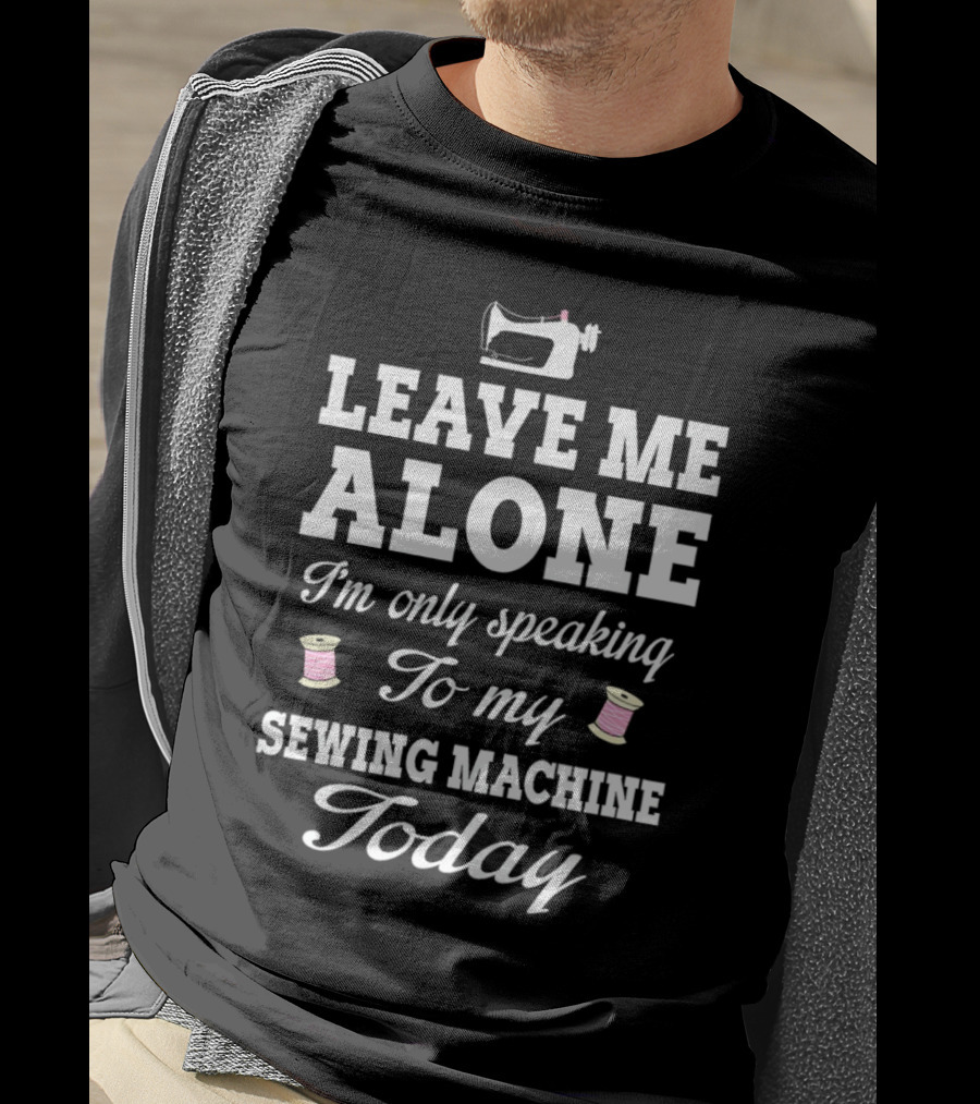 Leave Me Alone I'm Only Speaking To My Sewing Machine Today T-Shirt