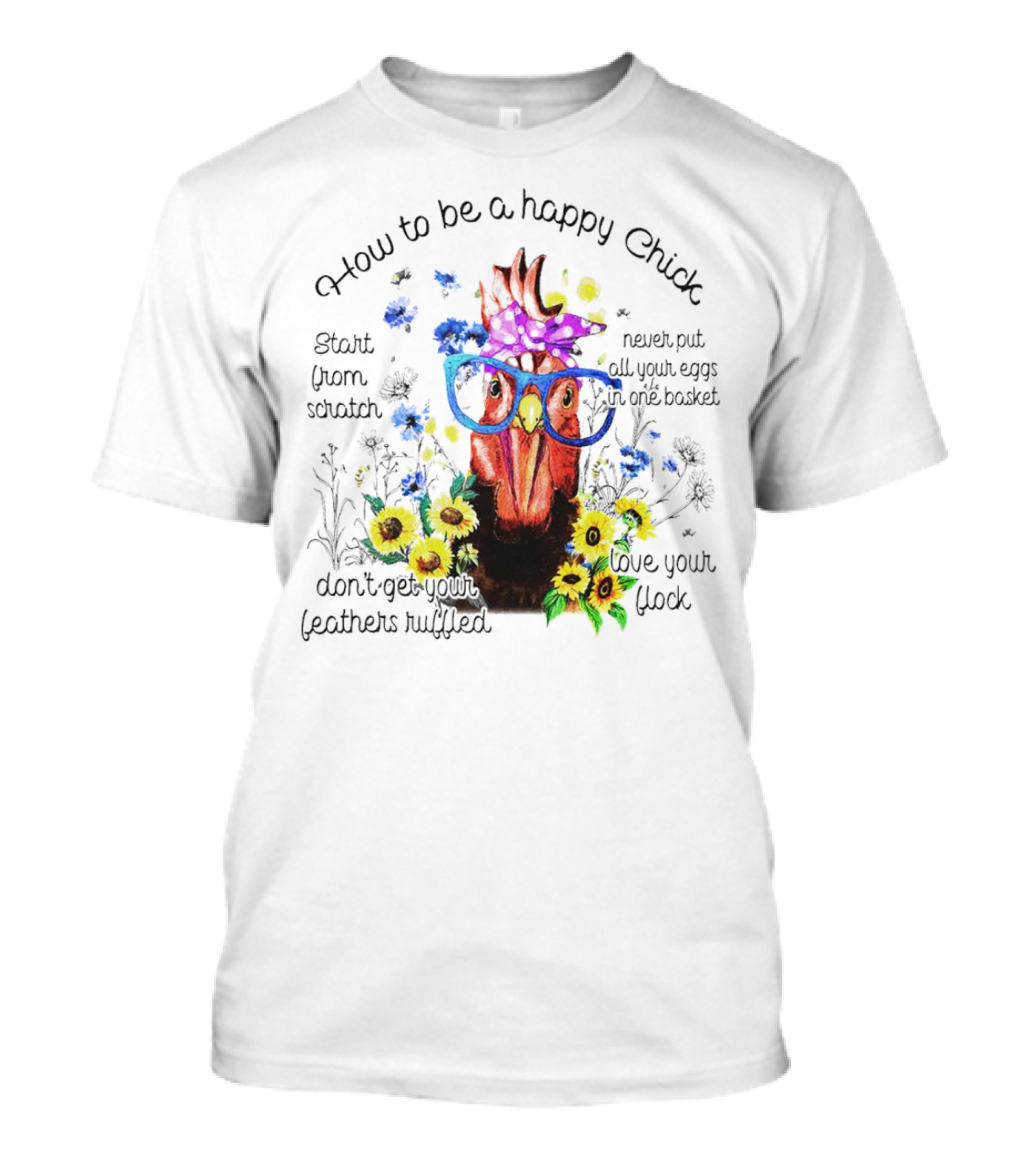 How To Be A Happy Chick Start From Scratch Never Put All Your Eggs In One Basket Don't Get Your Feathers Ruffled Love Your Flock T-Shirt