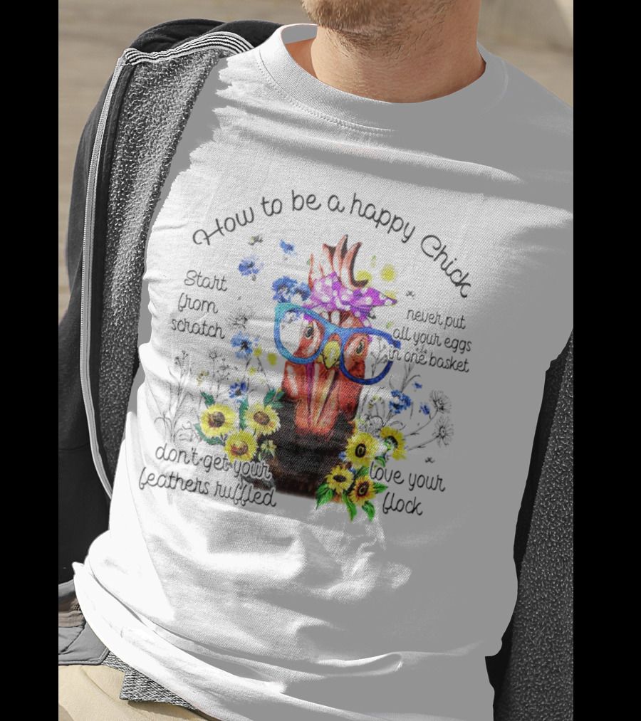 How To Be A Happy Chick Start From Scratch Never Put All Your Eggs In One Basket Don't Get Your Feathers Ruffled Love Your Flock T-Shirt