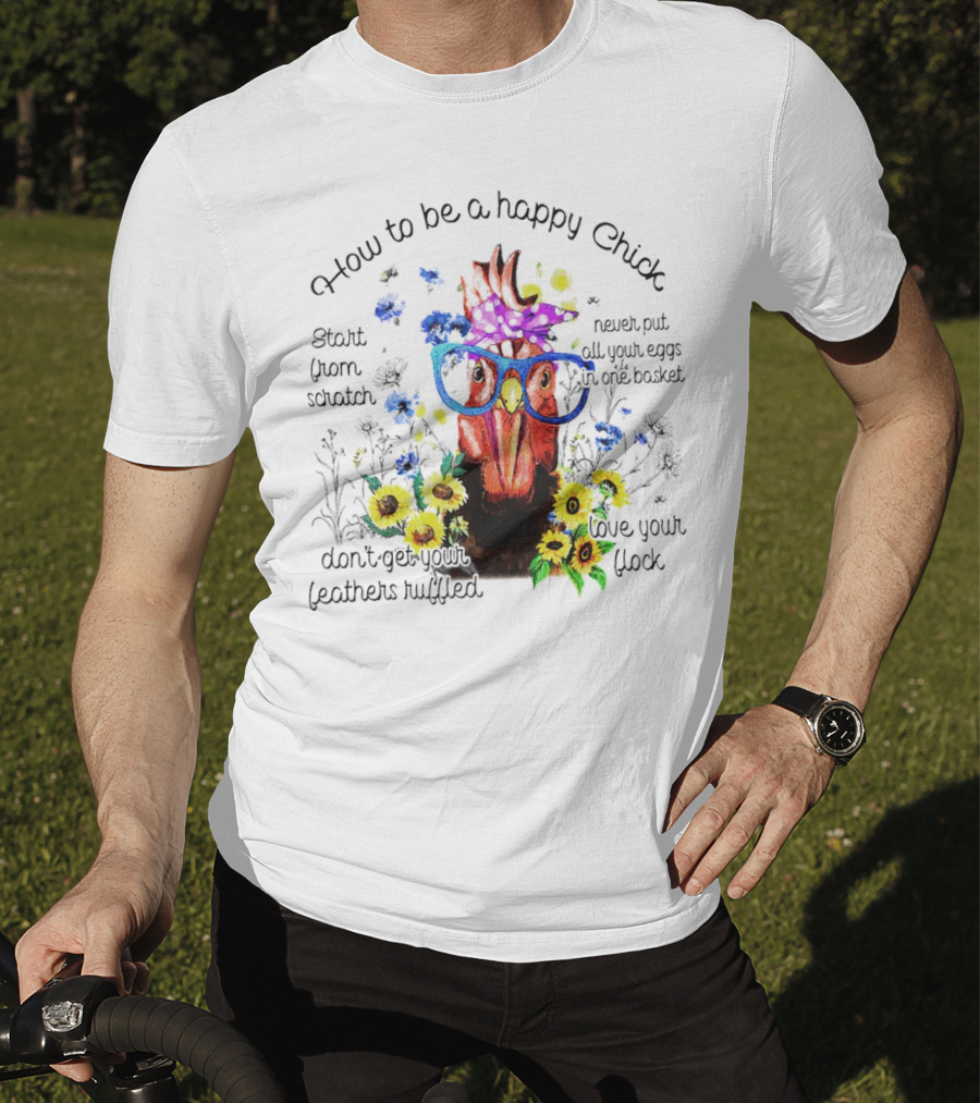 How To Be A Happy Chick Start From Scratch Never Put All Your Eggs In One Basket Don't Get Your Feathers Ruffled Love Your Flock T-Shirt