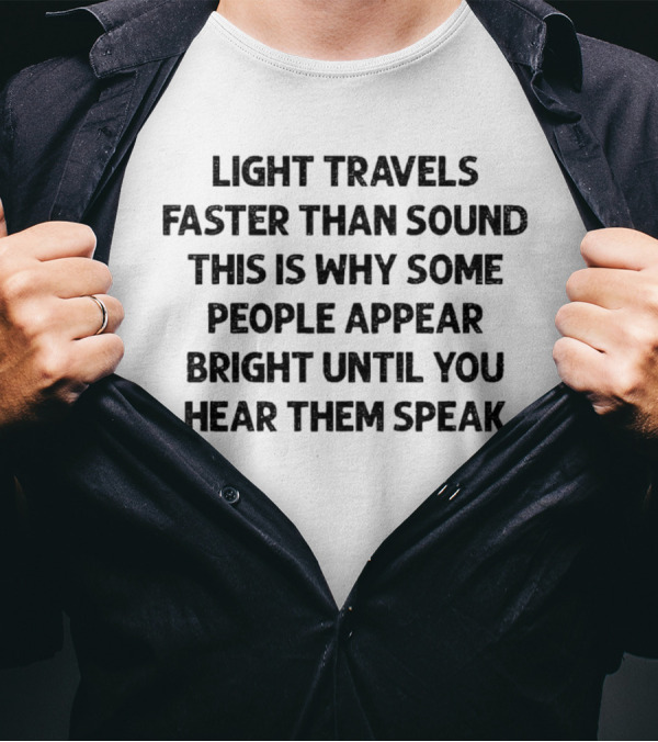 Light Travels Faster Than Sound Some People Appear Bright Until You Hear Them Speak T-Shirt