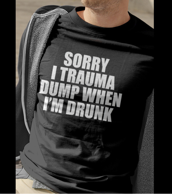 Sorry I Trauma Dump When I'm Drunk Shirt Fun Drinking T-Shirt