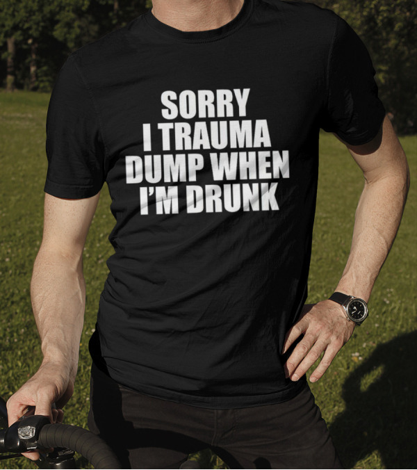 Sorry I Trauma Dump When I'm Drunk Shirt Fun Drinking T-Shirt