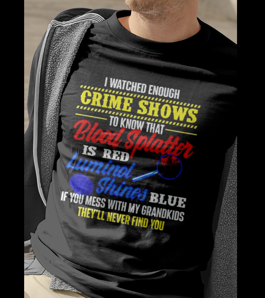I Watched Enough Crime Shows To Know Blood Splatter Is Red Luminol Shines Blue If You Mess With My Grandkids They'll Never Find You T-Shirt