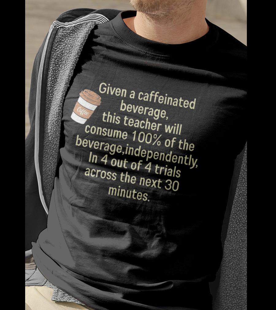 Given A Caffeinated Beverage This Teacher Will Consume 100% Independently In 4 Trials Across 30 Minutes Coffee T-Shirt