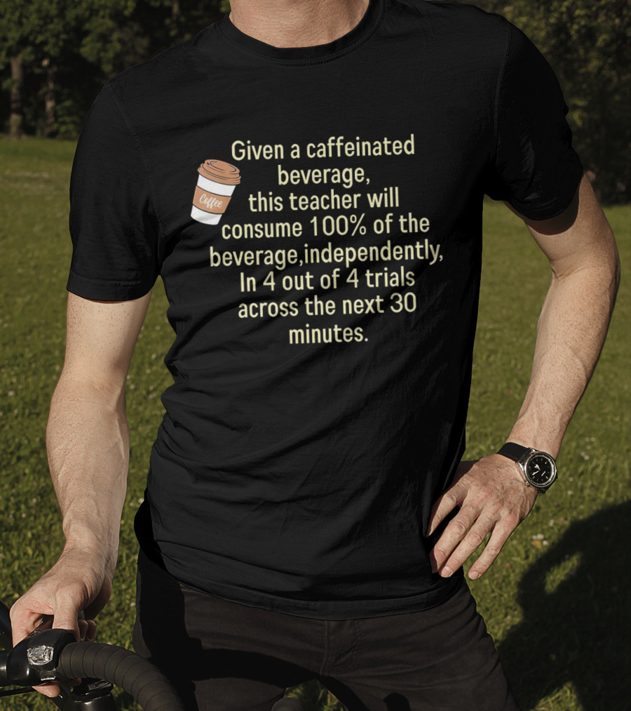 Given A Caffeinated Beverage This Teacher Will Consume 100% Independently In 4 Trials Across 30 Minutes Coffee T-Shirt
