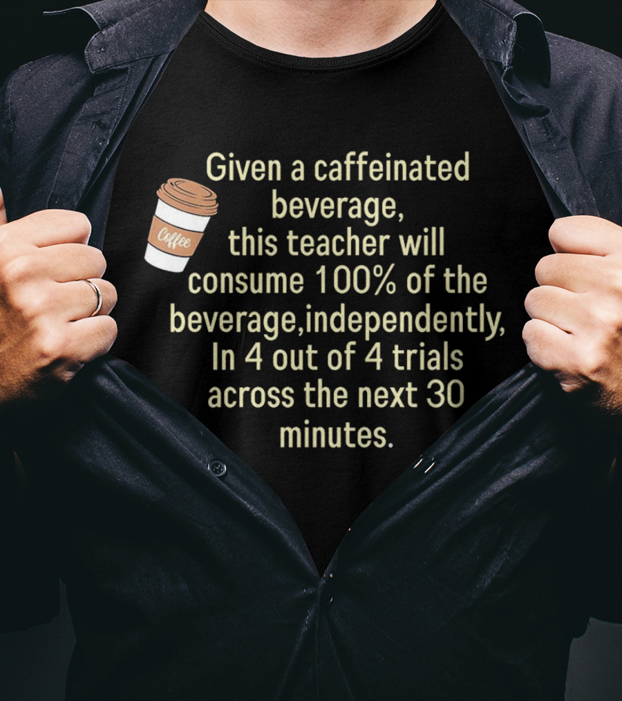 Given A Caffeinated Beverage This Teacher Will Consume 100% Independently In 4 Trials Across 30 Minutes Coffee T-Shirt