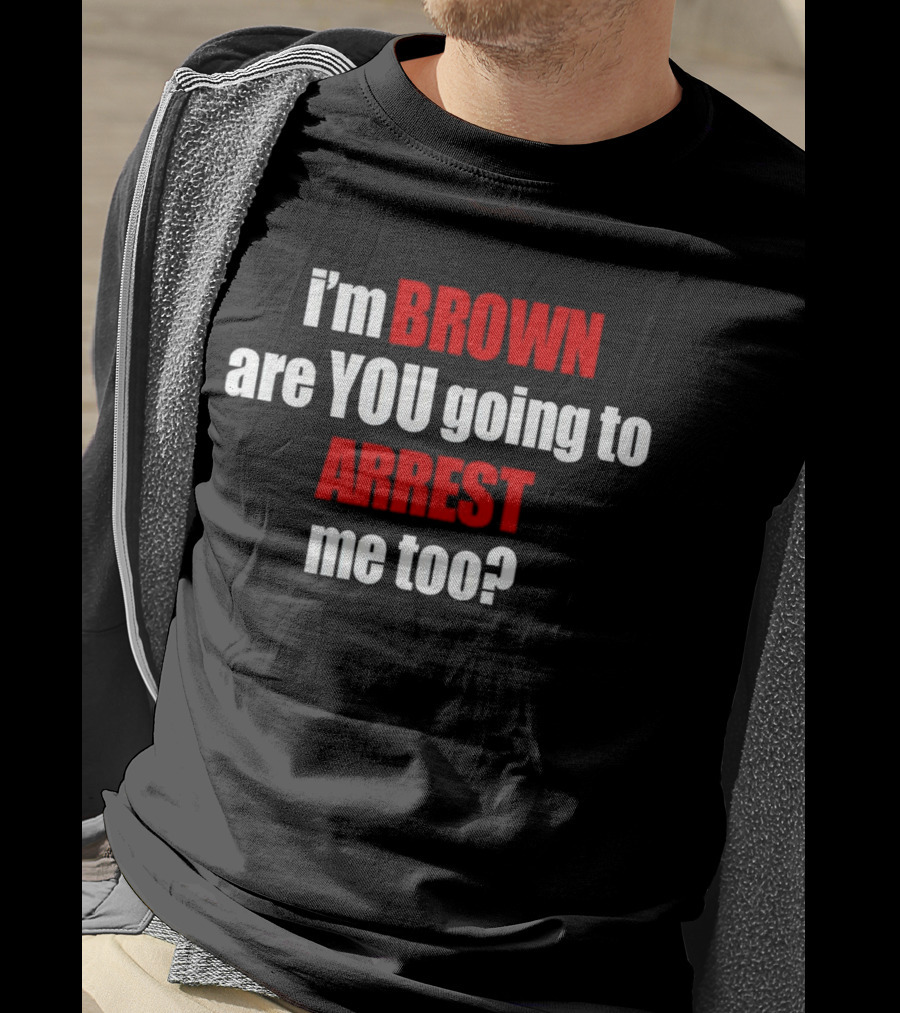 I’m BROWN Are YOU Going To ARREST Me Too T-Shirt