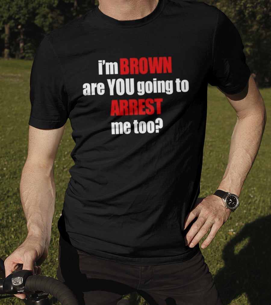 I’m BROWN Are YOU Going To ARREST Me Too T-Shirt