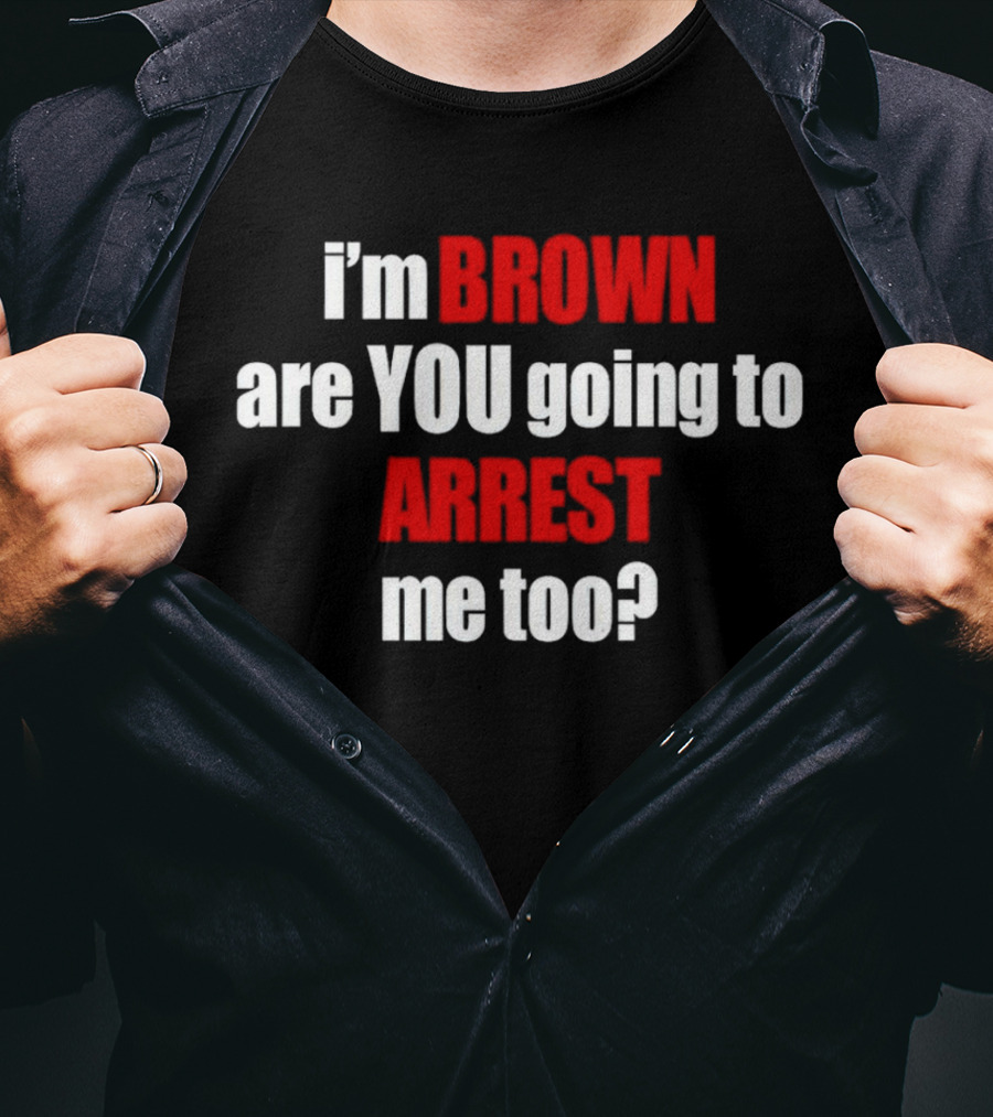 I’m BROWN Are YOU Going To ARREST Me Too T-Shirt