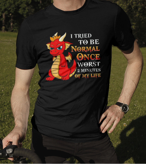 Dragon I Tried To Be Normal Once Worst 2 Minutes Of My Life T-Shirt