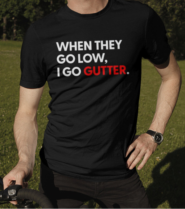 WHEN THEY GO LOW I GO GUTTER T-Shirt