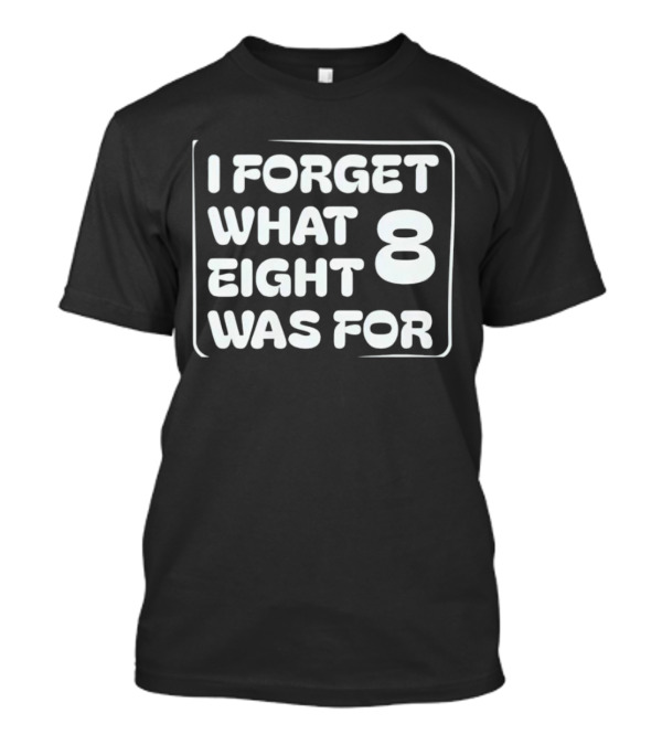 Trending I Forget What Eight 8 Was For T-Shirt