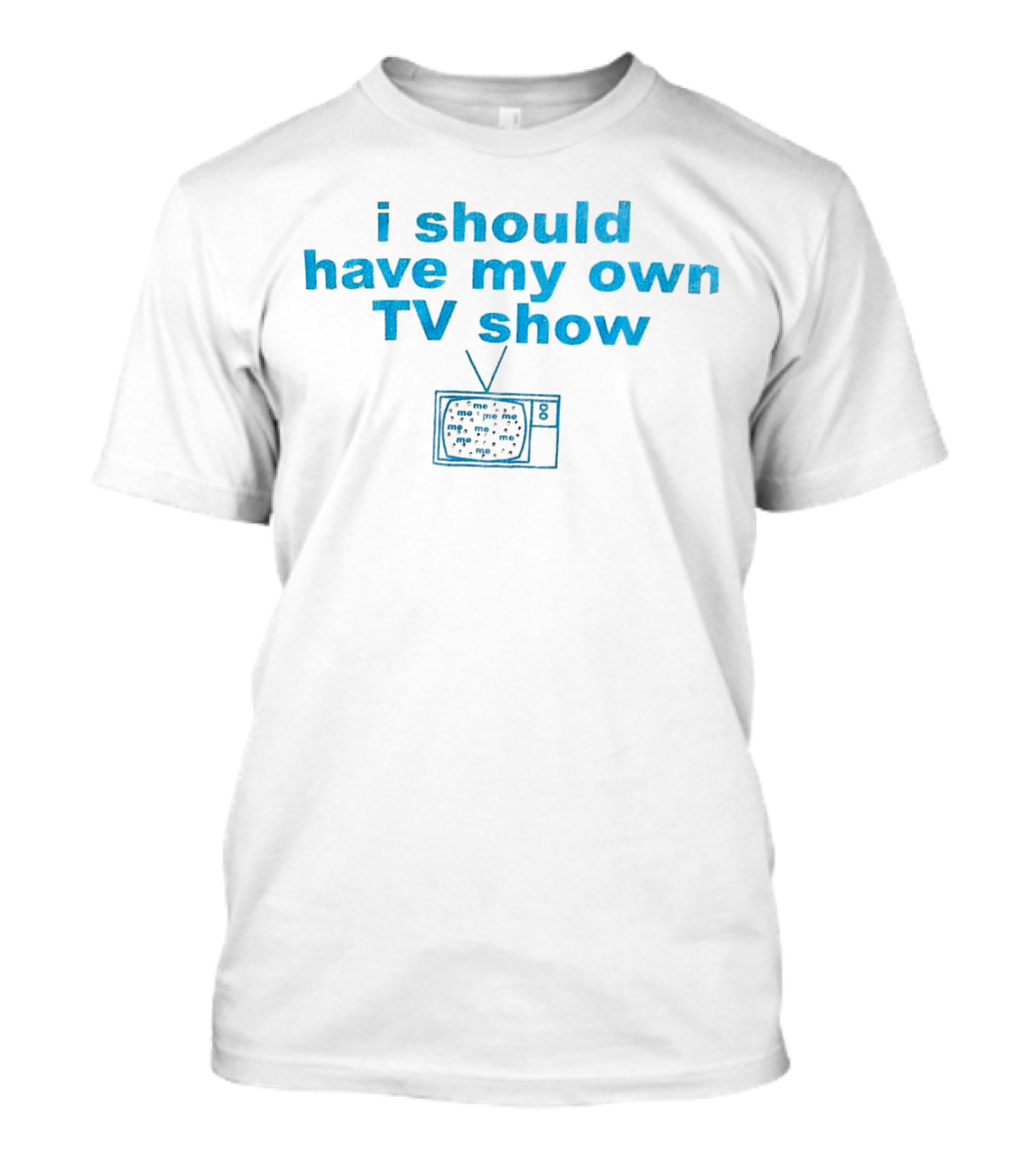 I Should Have My Own TV Show Me Me Me Television T-Shirt