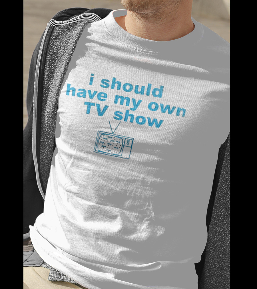 I Should Have My Own TV Show Me Me Me Television T-Shirt