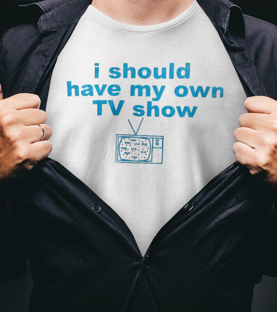 I Should Have My Own TV Show Me Me Me Television T-Shirt