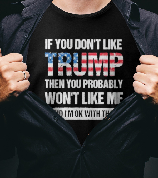 If You Don’t Like Trump Then You Probably Won’t Like Me And I’m Ok With That 2024 American Flag T-Shirt