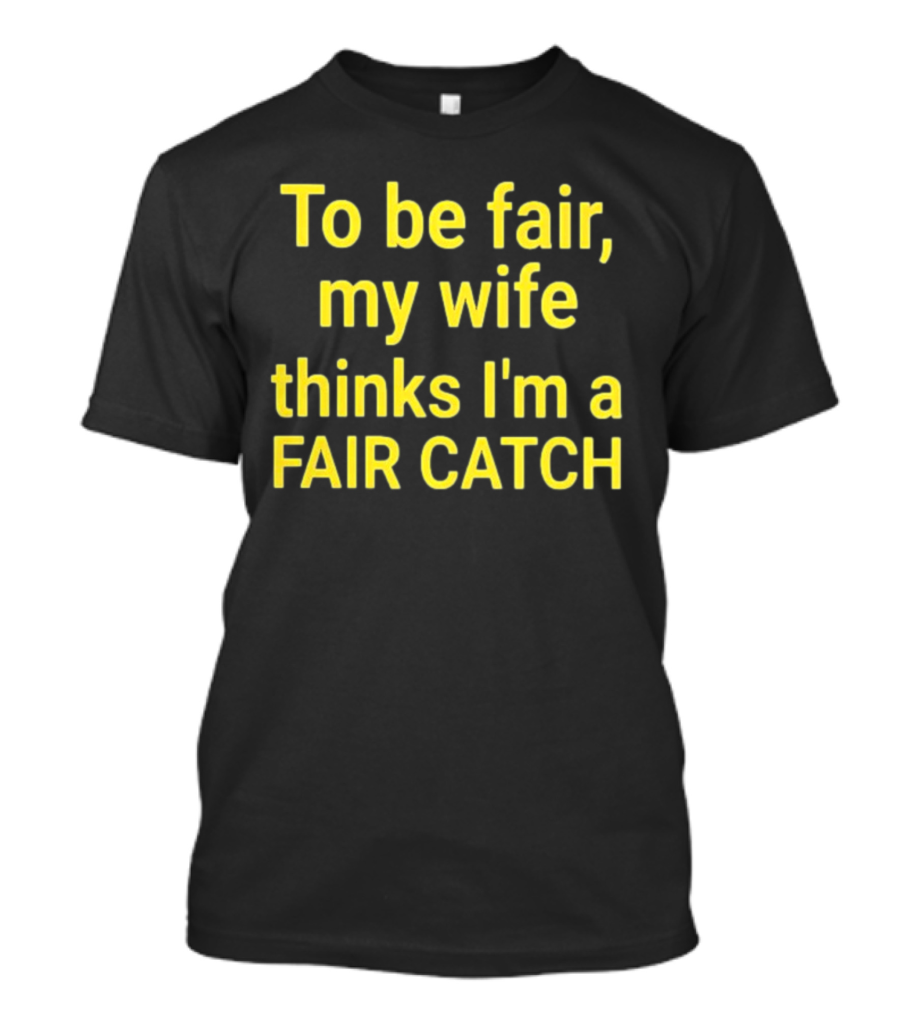 To Be Fair My Wife Thinks I'm A Fair Catch T-Shirt