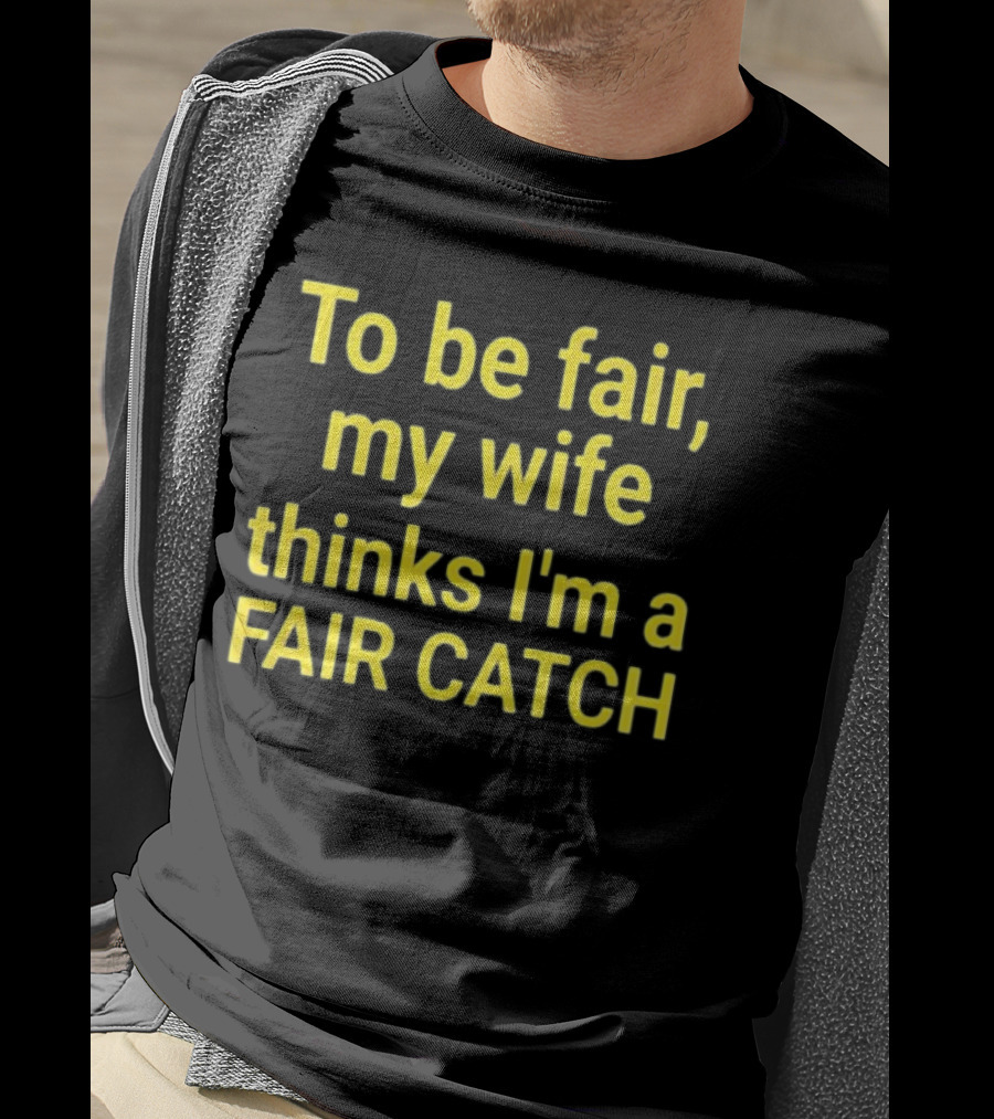 To Be Fair My Wife Thinks I'm A Fair Catch T-Shirt