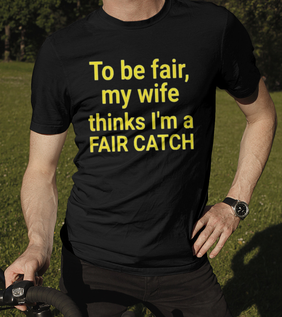 To Be Fair My Wife Thinks I'm A Fair Catch T-Shirt