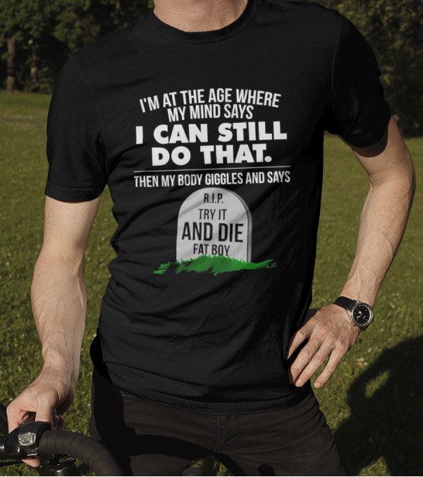 I'm At The Age Where My Mind Says I Can Still Do That Then My Body Giggles And Says RIP Try It And Die Fat Boy T-Shirt