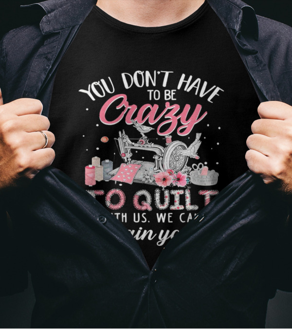 You Don’t Have To Be Crazy Sewing Machine Quilting Fun Train You T-Shirt