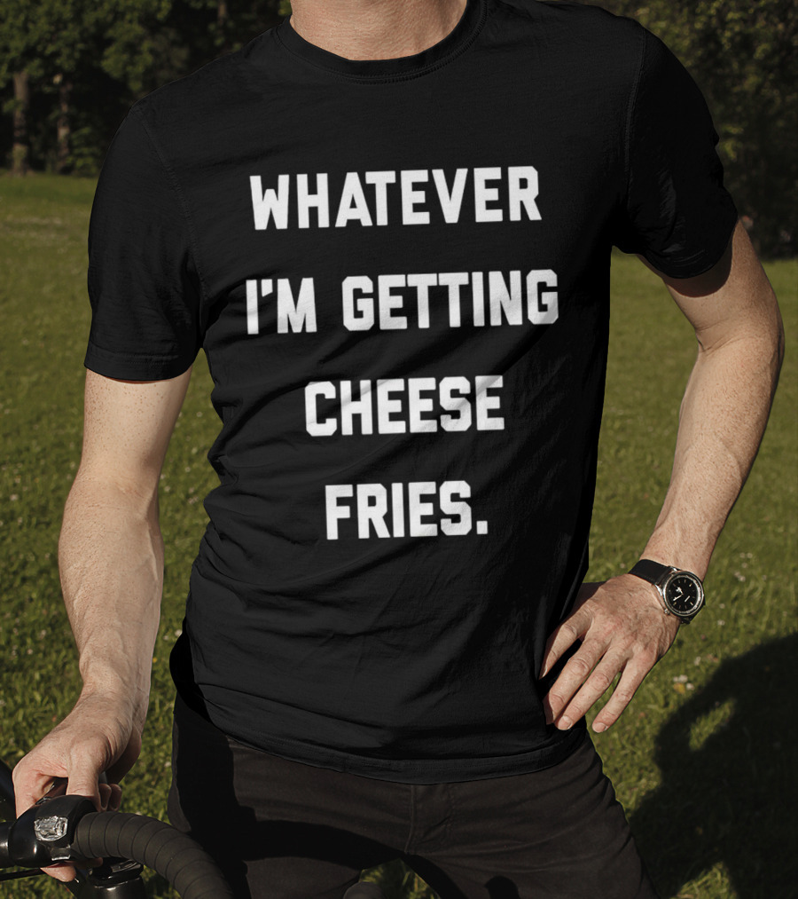 Whatever I'm Getting Cheese Fries T-Shirt