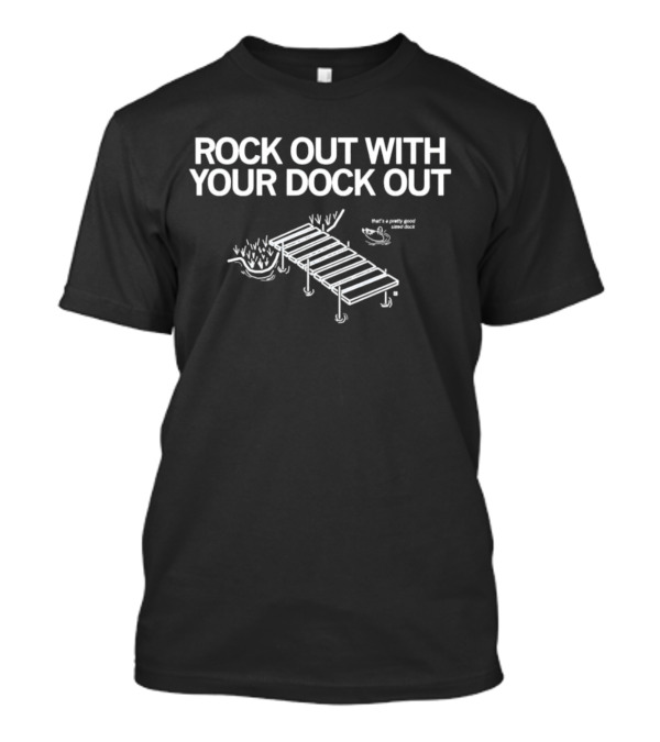ROCK OUT WITH YOUR DOCK OUT Pretty Good Sized Dock T-Shirt