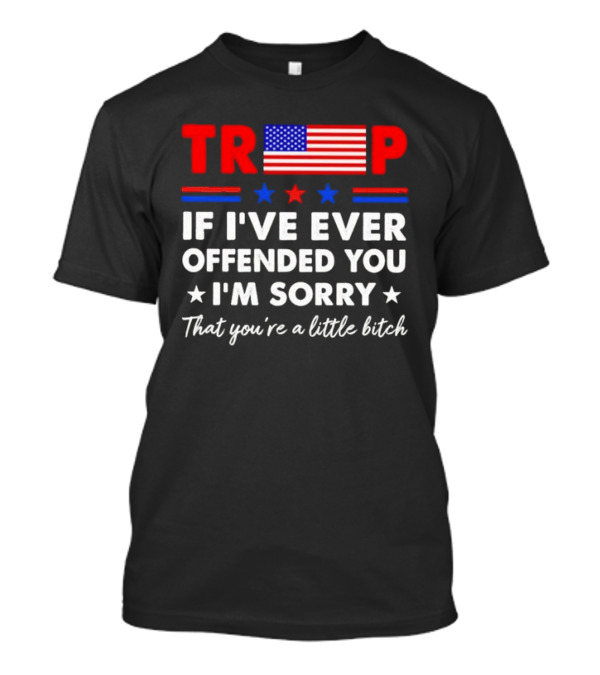 TRUMP If I’ve Ever Offended You I’m Sorry That You’re A Little Bitch Stars Stripes Flag T-Shirt