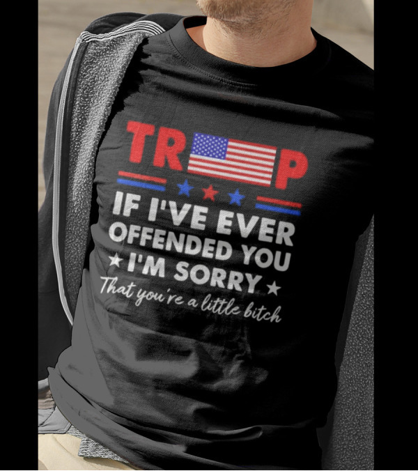 TRUMP If I’ve Ever Offended You I’m Sorry That You’re A Little Bitch Stars Stripes Flag T-Shirt