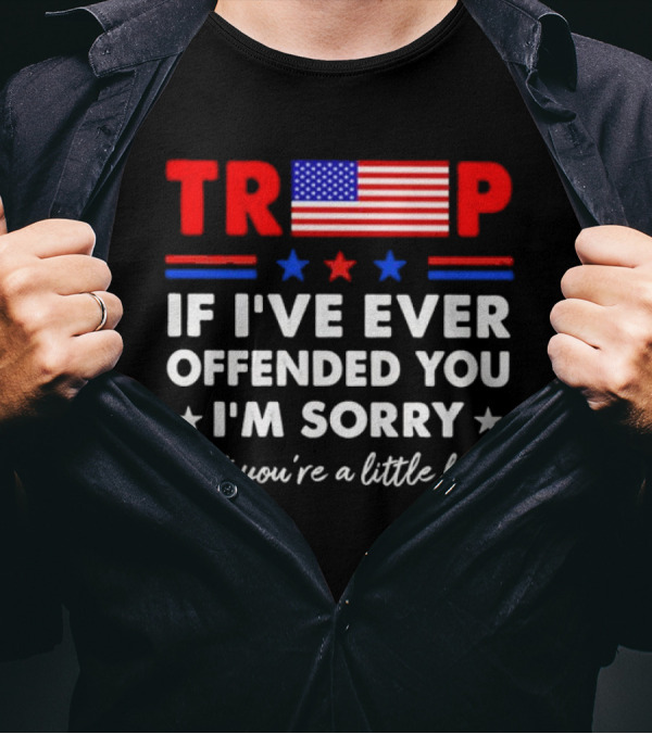 TRUMP If I’ve Ever Offended You I’m Sorry That You’re A Little Bitch Stars Stripes Flag T-Shirt