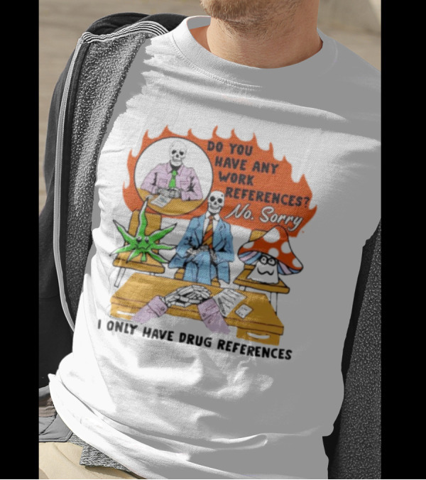 Do You Have Any Work References No Sorry I Only Have Drug References T-Shirt