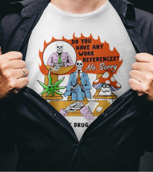 Do You Have Any Work References No Sorry I Only Have Drug References T-Shirt