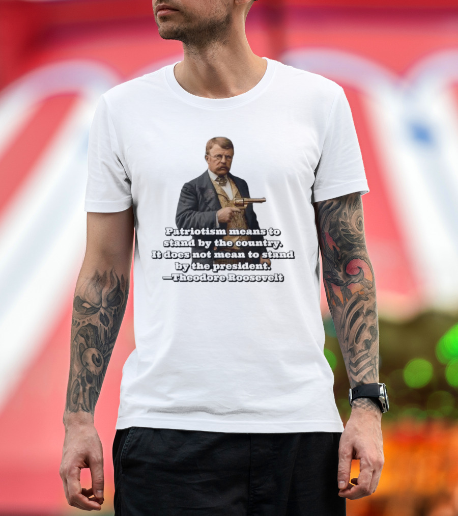 Patriotism Means to Stand by the Country Not the President Theodore Roosevelt T-Shirt