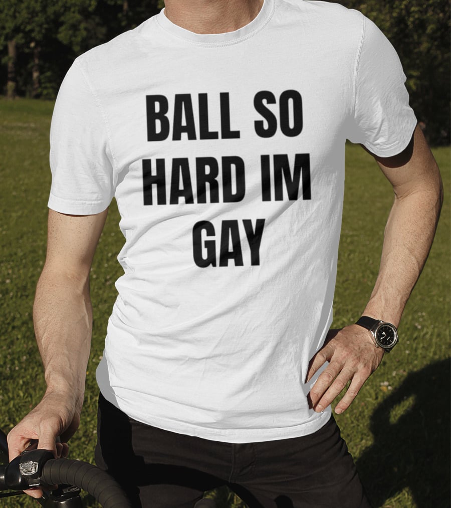 Ball So Hard Im Gay T-Shirt