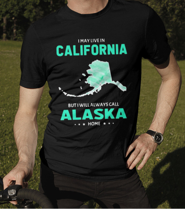 I May Live In California But I Will Always Call Alaska Home Map T-Shirt