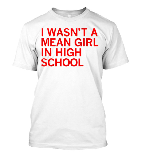I Wasn't A Mean Girl In High School T-Shirt