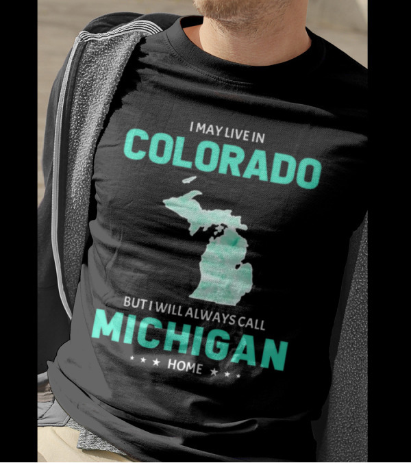 I May Live In Colorado But I Will Always Call Michigan Home With Michigan State T-Shirt