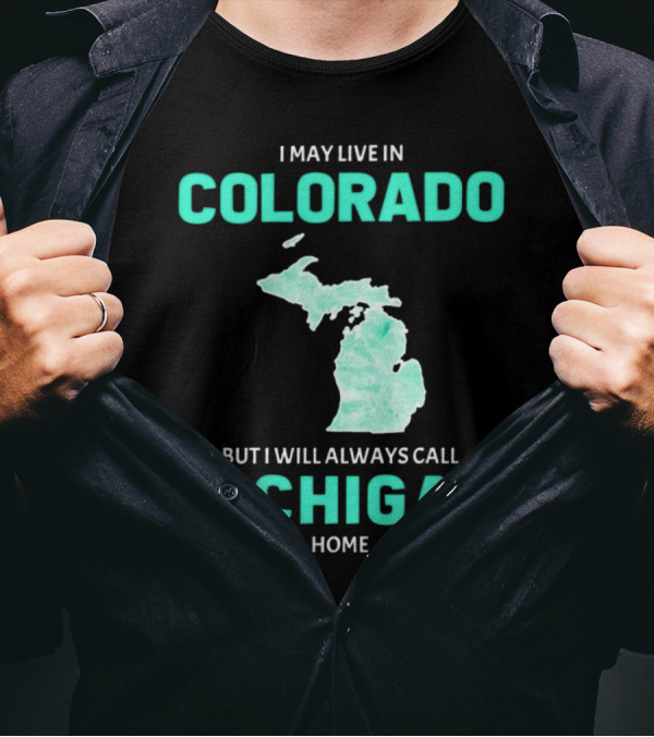 I May Live In Colorado But I Will Always Call Michigan Home With Michigan State T-Shirt