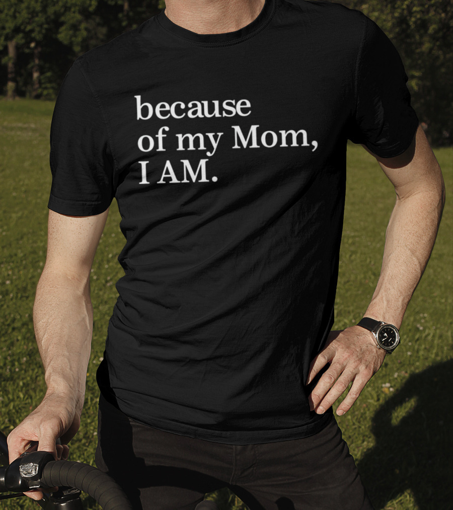 Because Of My Mom I Am T-Shirt