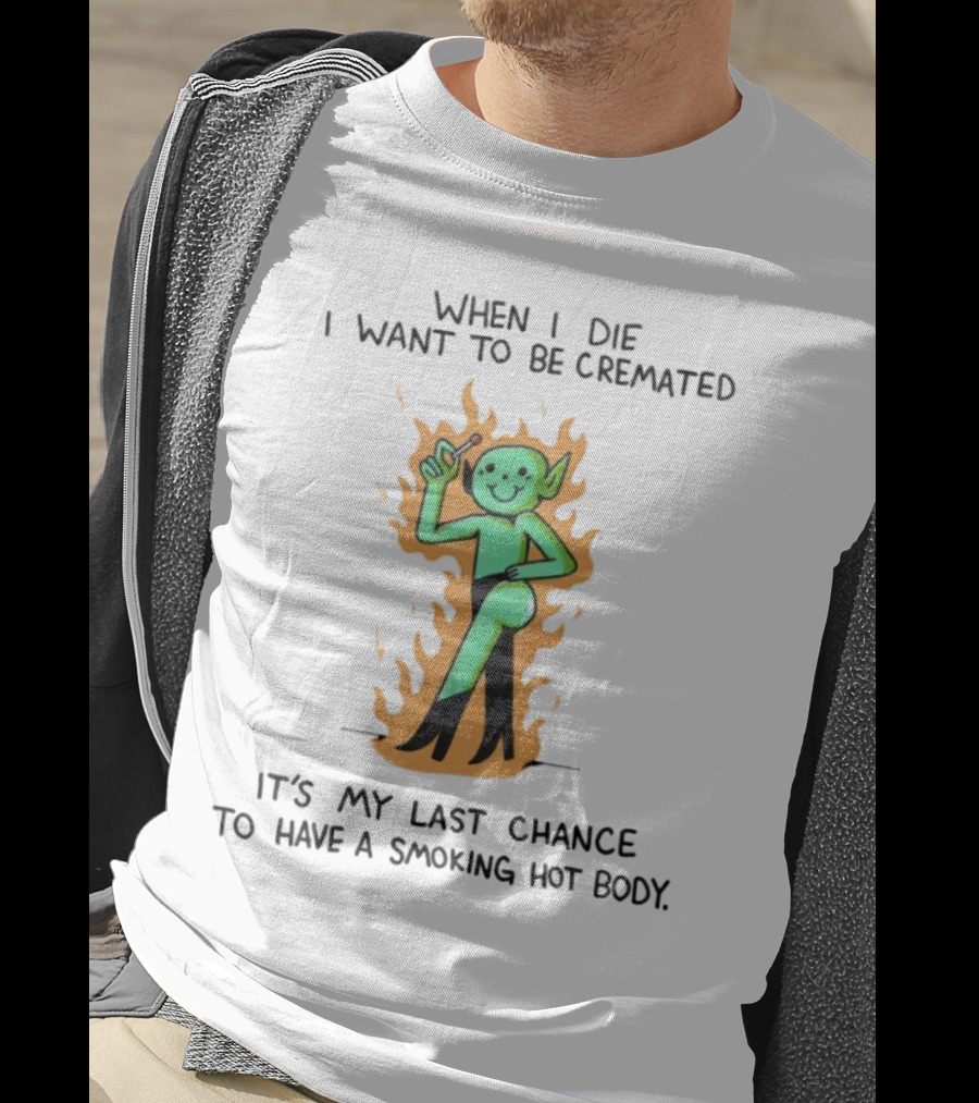 When I Die I Want To Be Cremated It's My Last Chance To Have A Smoking Hot Body Whimsical Green Character In Flames T-Shirt